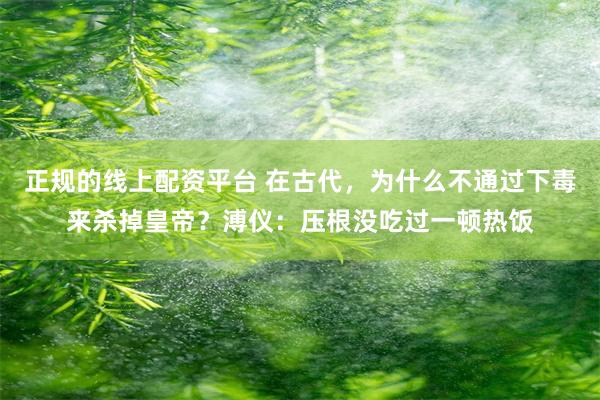 正规的线上配资平台 在古代，为什么不通过下毒来杀掉皇帝？溥仪：压根没吃过一顿热饭