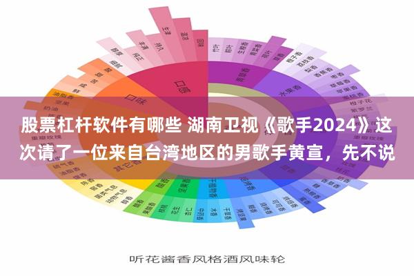 股票杠杆软件有哪些 湖南卫视《歌手2024》这次请了一位来自台湾地区的男歌手黄宣，先不说