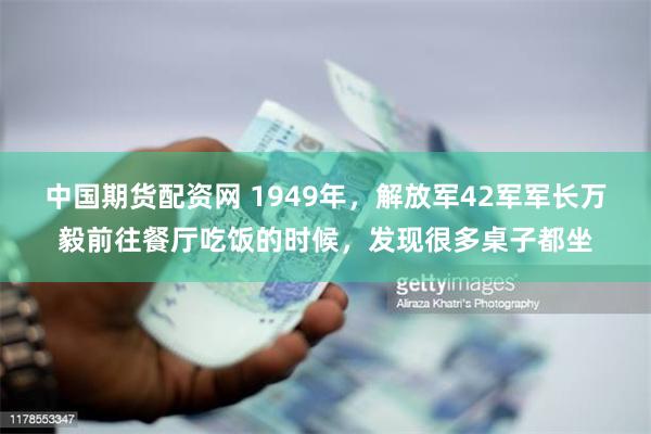 中国期货配资网 1949年，解放军42军军长万毅前往餐厅吃饭的时候，发现很多桌子都坐