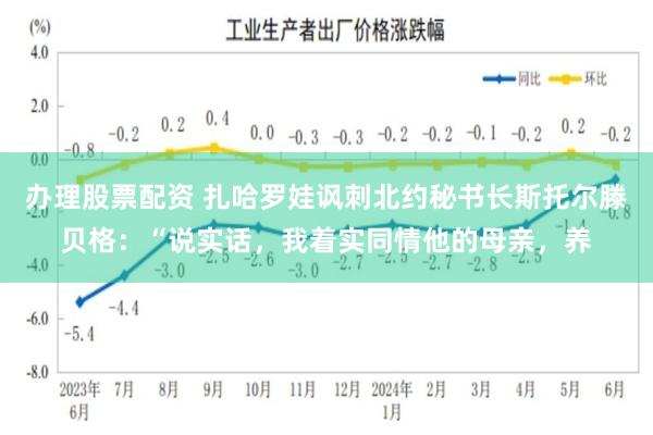 办理股票配资 扎哈罗娃讽刺北约秘书长斯托尔滕贝格：“说实话，我着实同情他的母亲，养