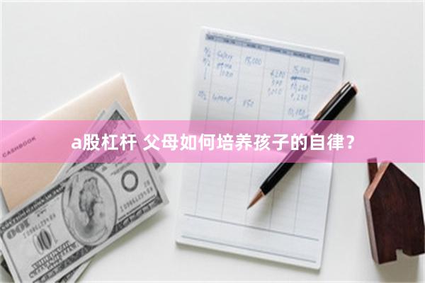 a股杠杆 父母如何培养孩子的自律？