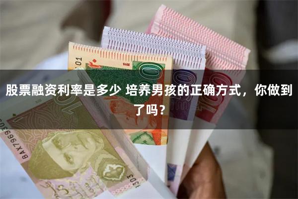 股票融资利率是多少 培养男孩的正确方式，你做到了吗？