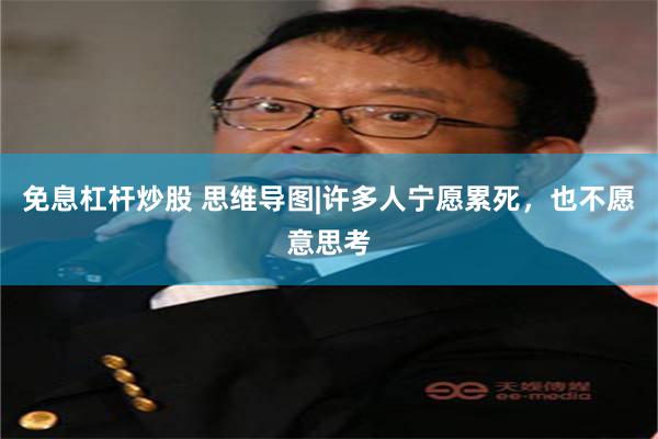 免息杠杆炒股 思维导图|许多人宁愿累死，也不愿意思考