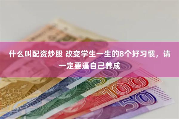 什么叫配资炒股 改变学生一生的8个好习惯，请一定要逼自己养成