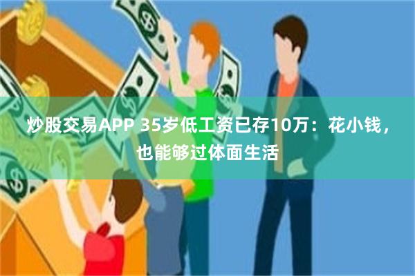 炒股交易APP 35岁低工资已存10万：花小钱，也能够过体面生活