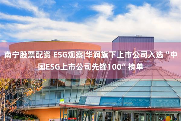 南宁股票配资 ESG观察|华润旗下上市公司入选“中国ESG上市公司先锋100”榜单