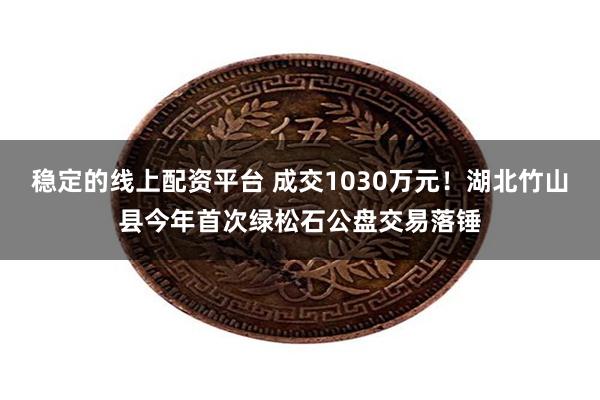 稳定的线上配资平台 成交1030万元！湖北竹山县今年首次绿松石公盘交易落锤