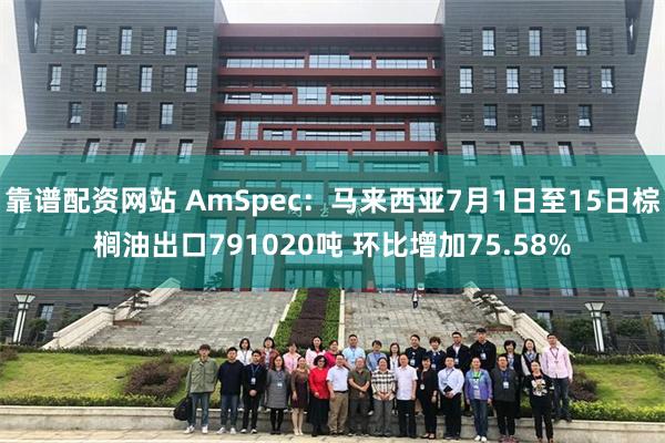 靠谱配资网站 AmSpec：马来西亚7月1日至15日棕榈油出口791020吨 环比增加75.58%