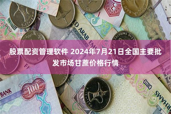 股票配资管理软件 2024年7月21日全国主要批发市场甘蔗价格行情