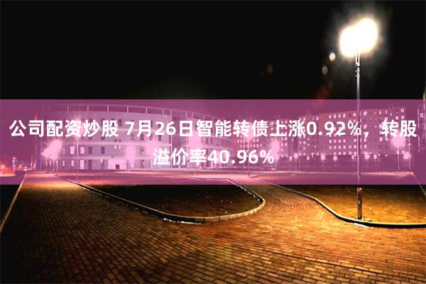 公司配资炒股 7月26日智能转债上涨0.92%，转股溢价率40.96%