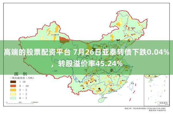 高端的股票配资平台 7月26日亚泰转债下跌0.04%，转股溢价率45.24%