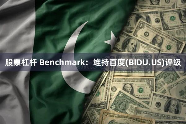 股票杠杆 Benchmark：维持百度(BIDU.US)评级