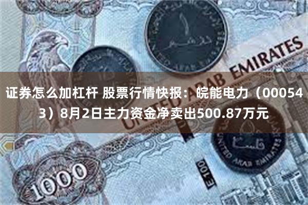 证券怎么加杠杆 股票行情快报：皖能电力（000543）8月2日主力资金净卖出500.87万元