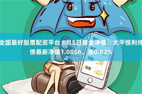 全国最好股票配资平台 8月5日基金净值：太平恒利纯债最新净值1.0856，涨0.02%