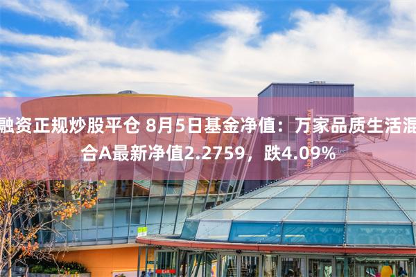 融资正规炒股平仓 8月5日基金净值：万家品质生活混合A最新净值2.2759，跌4.09%