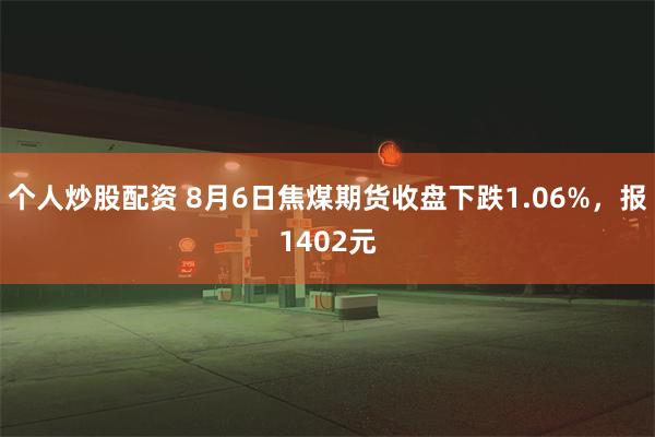 个人炒股配资 8月6日焦煤期货收盘下跌1.06%，报1402元