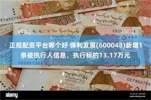 正规配资平台哪个好 保利发展(600048)新增1条被执行人信息，执行标的13.17万元