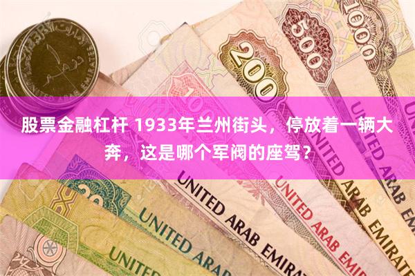 股票金融杠杆 1933年兰州街头，停放着一辆大奔，这是哪个军阀的座驾？