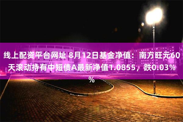 线上配资平台网址 8月12日基金净值：南方旺元60天滚动持有中短债A最新净值1.0855，跌0.03%