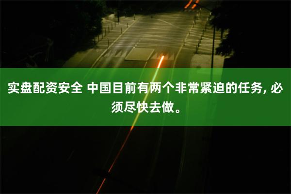 实盘配资安全 中国目前有两个非常紧迫的任务, 必须尽快去做。