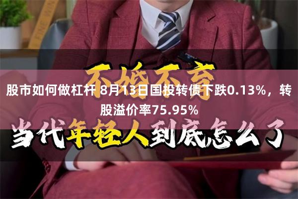 股市如何做杠杆 8月13日国投转债下跌0.13%，转股溢价率75.95%