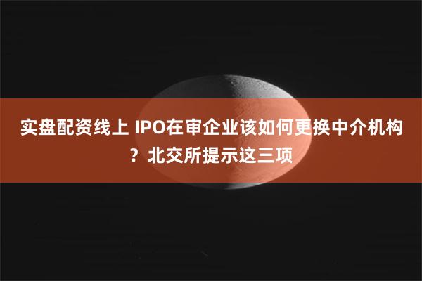 实盘配资线上 IPO在审企业该如何更换中介机构？北交所提示这三项