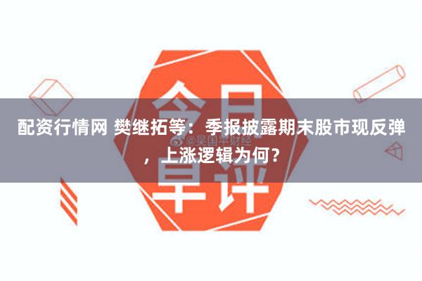 配资行情网 樊继拓等：季报披露期末股市现反弹，上涨逻辑为何？