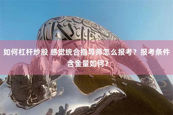 如何杠杆炒股 感觉统合指导师怎么报考？报考条件 含金量如何？