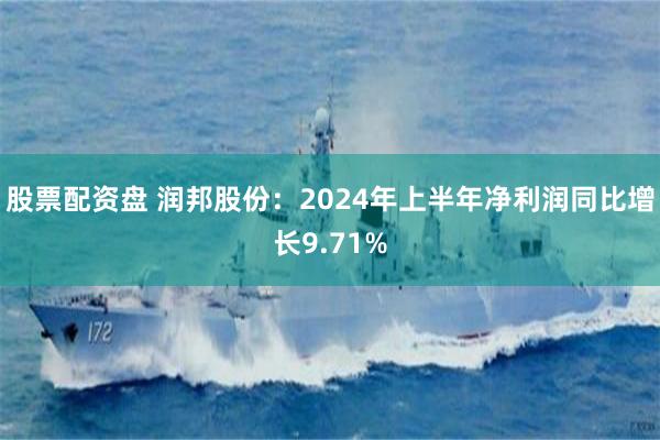 股票配资盘 润邦股份：2024年上半年净利润同比增长9.71%