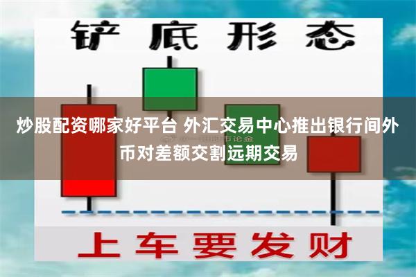 炒股配资哪家好平台 外汇交易中心推出银行间外币对差额交割远期交易