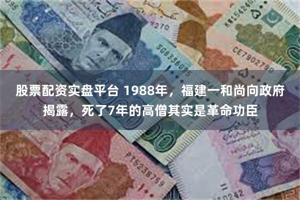 股票配资实盘平台 1988年，福建一和尚向政府揭露，死了7年的高僧其实是革命功臣