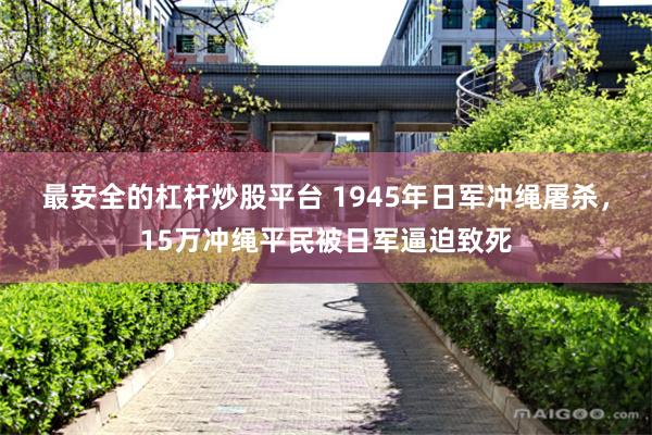 最安全的杠杆炒股平台 1945年日军冲绳屠杀，15万冲绳平民被日军逼迫致死