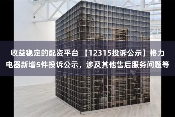 收益稳定的配资平台 【12315投诉公示】格力电器新增5件投诉公示，涉及其他售后服务问题等