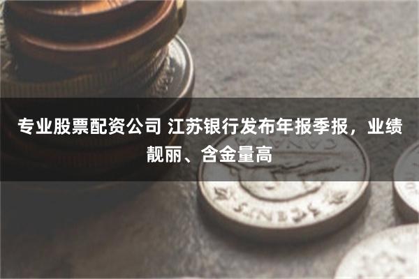 专业股票配资公司 江苏银行发布年报季报，业绩靓丽、含金量高