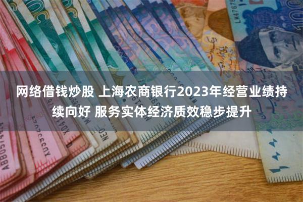 网络借钱炒股 上海农商银行2023年经营业绩持续向好 服务实体经济质效稳步提升