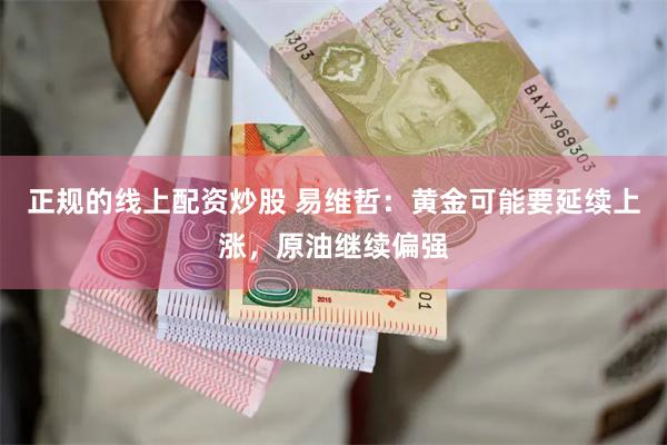 正规的线上配资炒股 易维哲：黄金可能要延续上涨，原油继续偏强