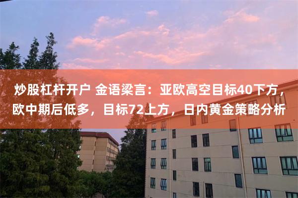 炒股杠杆开户 金语梁言：亚欧高空目标40下方，欧中期后低多，目标72上方，日内黄金策略分析