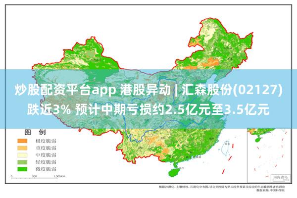 炒股配资平台app 港股异动 | 汇森股份(02127)跌近3% 预计中期亏损约2.5亿元至3.5亿元