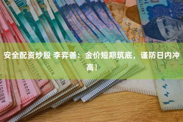 安全配资炒股 李弈善：金价短期筑底，谨防日内冲高！