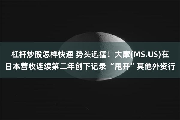 杠杆炒股怎样快速 势头迅猛！大摩(MS.US)在日本营收连续第二年创下记录 “甩开”其他外资行