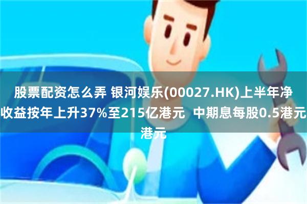 股票配资怎么弄 银河娱乐(00027.HK)上半年净收益按年上升37%至215亿港元  中期息每股0