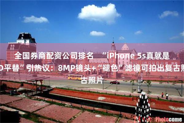 全国券商配资公司排名   “iPhone 5s真就是CCD平替”引热议：8MP镜头+“褪色”滤镜可拍