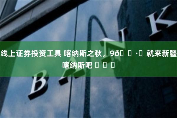 线上证券投资工具 喀纳斯之秋，9🈷️就来新疆喀纳斯吧 ​​​