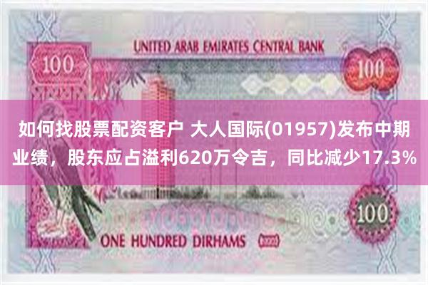 如何找股票配资客户 大人国际(01957)发布中期业绩，股东应占溢利620万令吉，同比减少17.3%