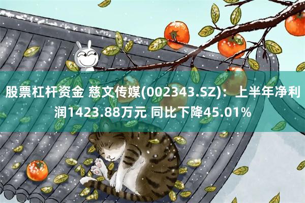 股票杠杆资金 慈文传媒(002343.SZ)：上半年净利润1423.88万元 同比下降45.01%