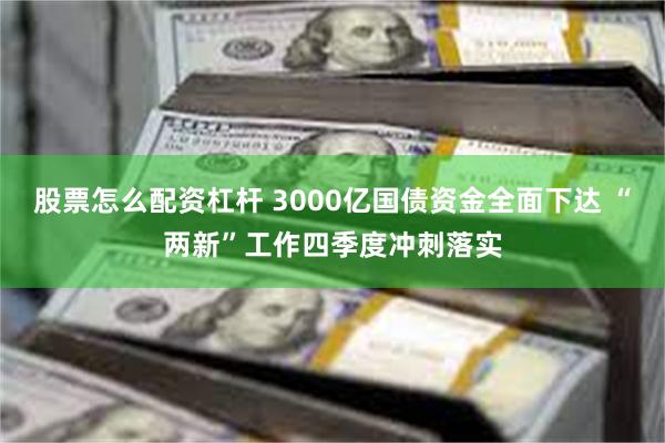 股票怎么配资杠杆 3000亿国债资金全面下达 “两新”工作四季度冲刺落实