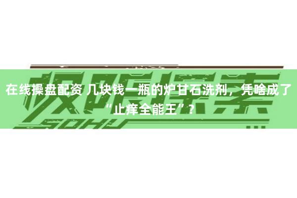 在线操盘配资 几块钱一瓶的炉甘石洗剂，凭啥成了“止痒全能王”？