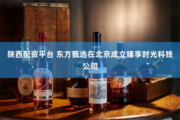 陕西配资平台 东方甄选在北京成立臻享时光科技公司