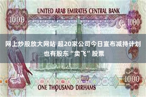 网上炒股放大网站 超20家公司今日宣布减持计划 也有股东“卖飞”股票