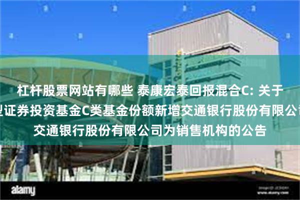 杠杆股票网站有哪些 泰康宏泰回报混合C: 关于泰康宏泰回报混合型证券投资基金C类基金份额新增交通银行股份有限公司为销售机构的公告